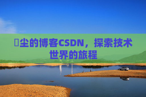 玦尘的博客CSDN，探索技术世界的旅程